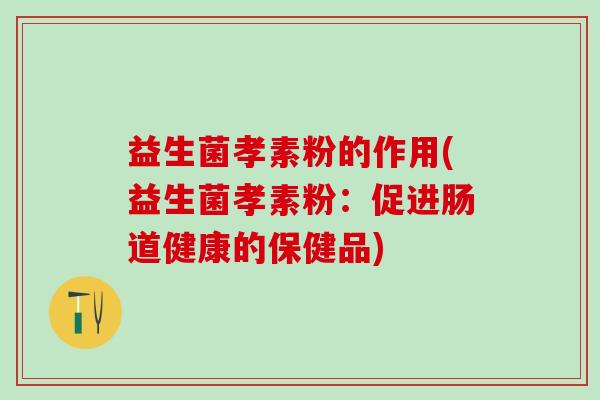 益生菌孝素粉的作用(益生菌孝素粉：促进肠道健康的保健品)