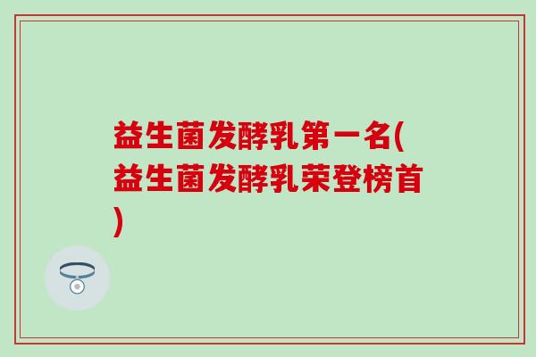 益生菌发酵乳第一名(益生菌发酵乳荣登榜首)