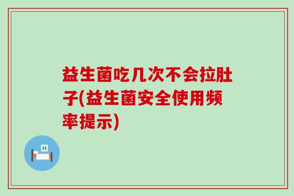 益生菌吃几次不会拉肚子(益生菌安全使用频率提示)