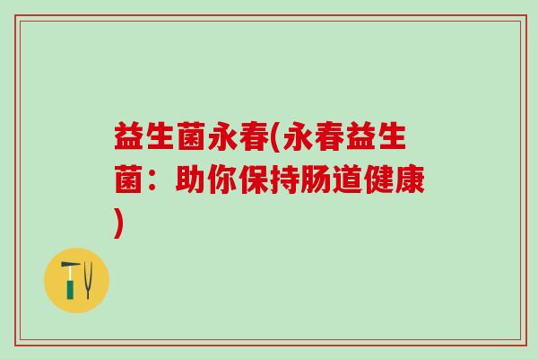 益生菌永春(永春益生菌：助你保持肠道健康)