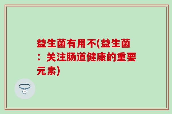 益生菌有用不(益生菌：关注肠道健康的重要元素)