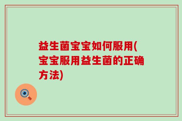 益生菌宝宝如何服用(宝宝服用益生菌的正确方法)