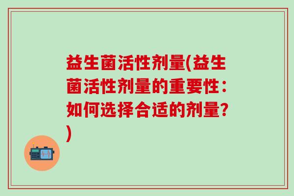 益生菌活性剂量(益生菌活性剂量的重要性：如何选择合适的剂量？)