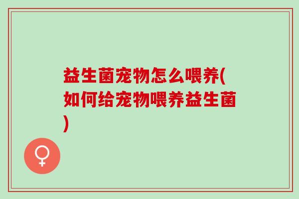 益生菌宠物怎么喂养(如何给宠物喂养益生菌)