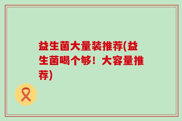 益生菌大量装推荐(益生菌喝个够！大容量推荐)