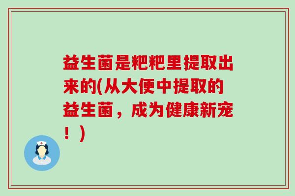 益生菌是粑粑里提取出来的(从大便中提取的益生菌，成为健康新宠！)