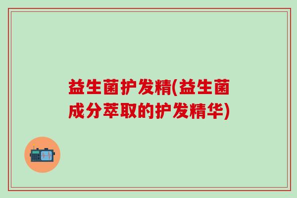 益生菌护发精(益生菌成分萃取的护发精华)