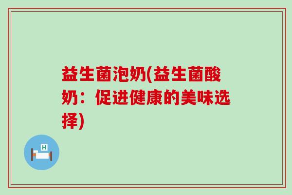 益生菌泡奶(益生菌酸奶：促进健康的美味选择)