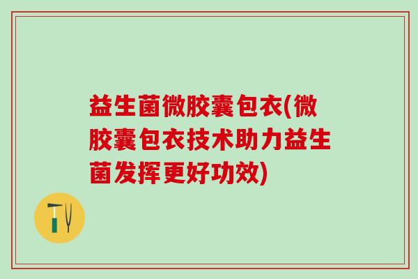益生菌微胶囊包衣(微胶囊包衣技术助力益生菌发挥更好功效)