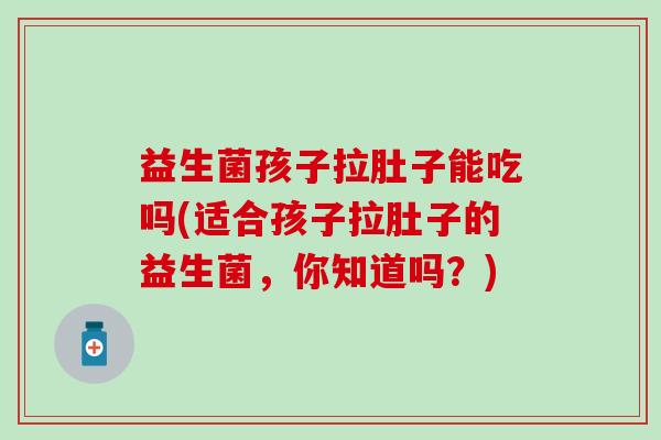益生菌孩子拉肚子能吃吗(适合孩子拉肚子的益生菌，你知道吗？)