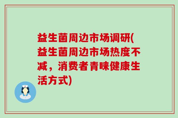 益生菌周边市场调研(益生菌周边市场热度不减，消费者青睐健康生活方式)