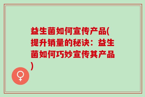 益生菌如何宣传产品(提升销量的秘诀：益生菌如何巧妙宣传其产品)