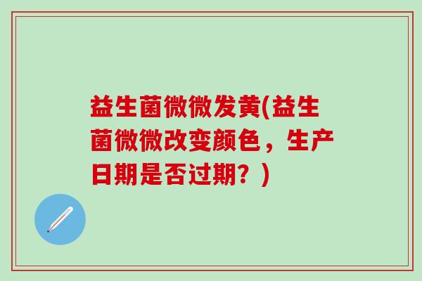 益生菌微微发黄(益生菌微微改变颜色，生产日期是否过期？)