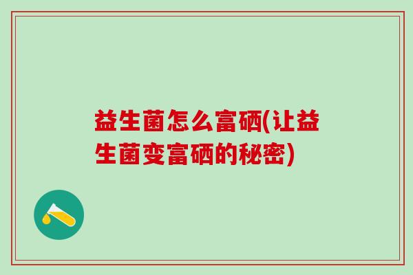 益生菌怎么富硒(让益生菌变富硒的秘密)
