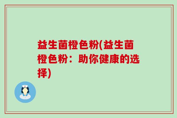 益生菌橙色粉(益生菌橙色粉：助你健康的选择)