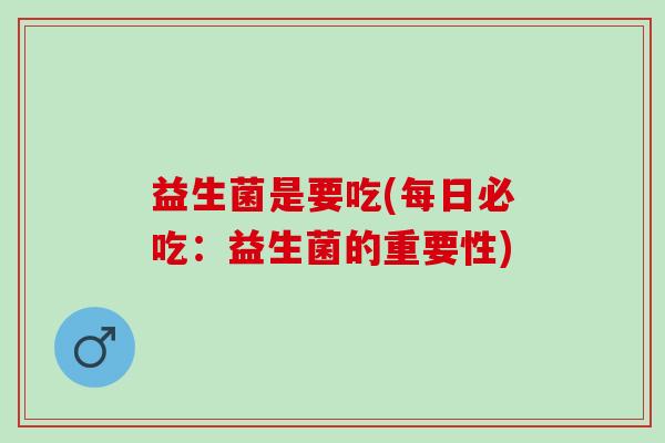 益生菌是要吃(每日必吃：益生菌的重要性)
