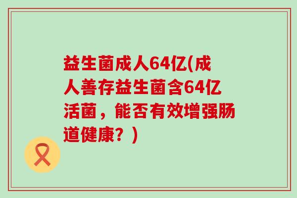 益生菌成人64亿(成人善存益生菌含64亿活菌，能否有效增强肠道健康？)