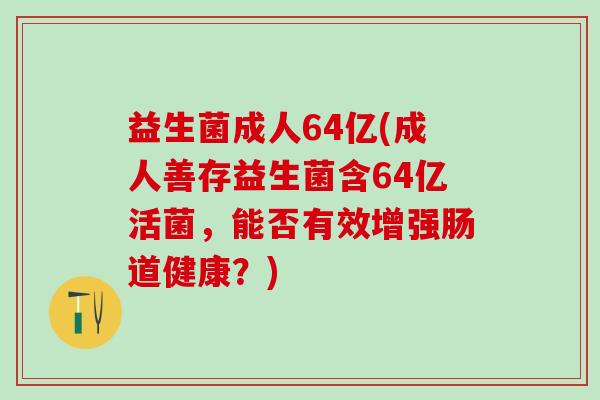益生菌成人64亿(成人善存益生菌含64亿活菌，能否有效增强肠道健康？)