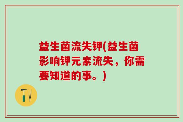 益生菌流失钾(益生菌影响钾元素流失，你需要知道的事。)