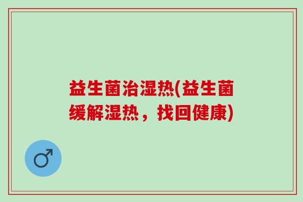 益生菌湿热(益生菌缓解湿热，找回健康)