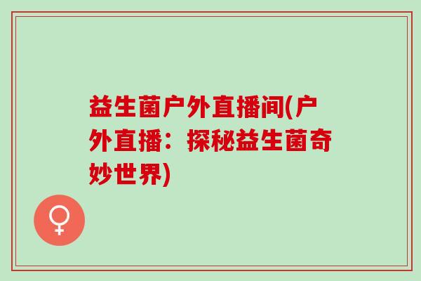 益生菌户外直播间(户外直播：探秘益生菌奇妙世界)