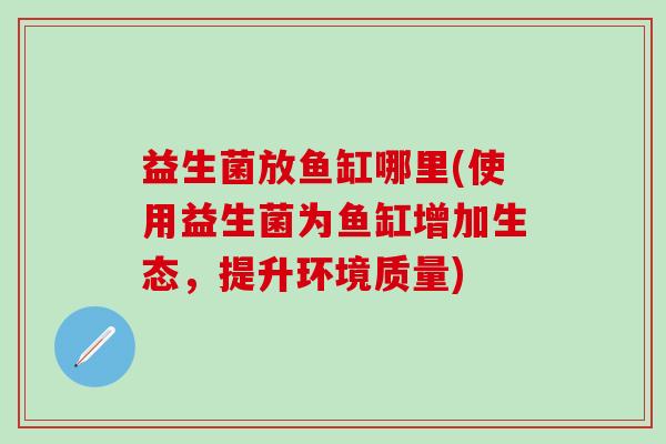 益生菌放鱼缸哪里(使用益生菌为鱼缸增加生态，提升环境质量)