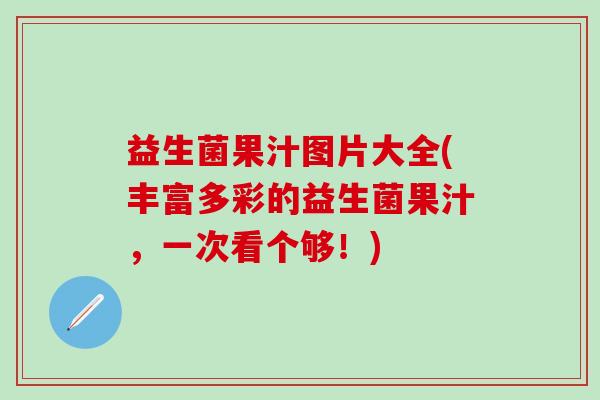 益生菌果汁图片大全(丰富多彩的益生菌果汁，一次看个够！)