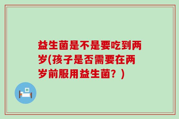 益生菌是不是要吃到两岁(孩子是否需要在两岁前服用益生菌？)