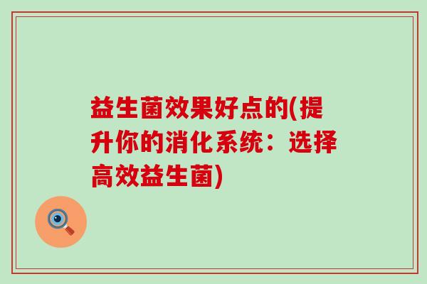 益生菌效果好点的(提升你的消化系统：选择高效益生菌)
