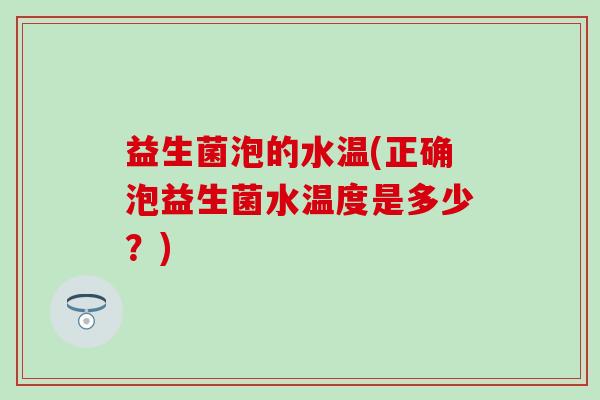 益生菌泡的水温(正确泡益生菌水温度是多少？)