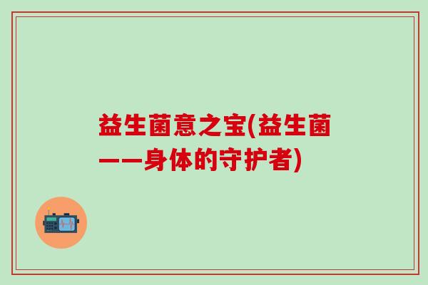 益生菌意之宝(益生菌——身体的守护者)