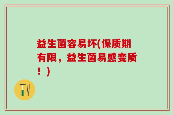 益生菌容易坏(保质期有限，益生菌易感变质！)