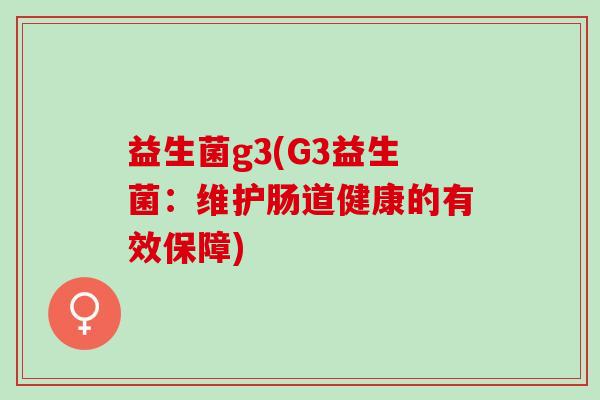 益生菌g3(G3益生菌：维护肠道健康的有效保障)