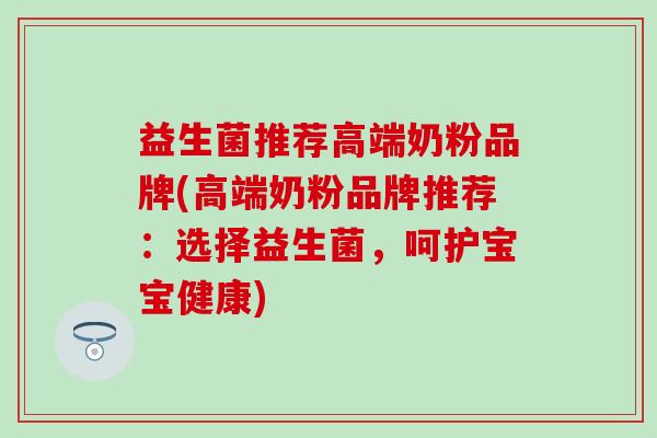 益生菌推荐高端奶粉品牌(高端奶粉品牌推荐：选择益生菌，呵护宝宝健康)