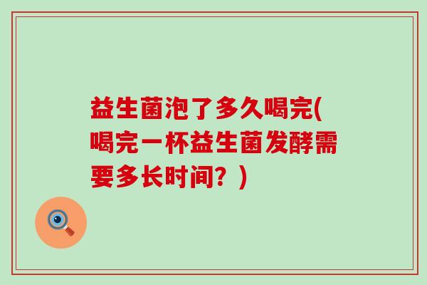 益生菌泡了多久喝完(喝完一杯益生菌发酵需要多长时间？)