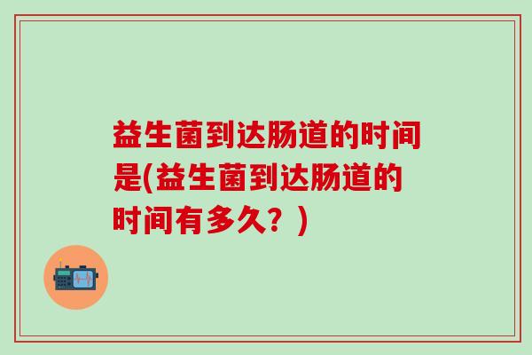 益生菌到达肠道的时间是(益生菌到达肠道的时间有多久？)