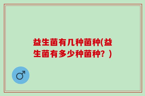 益生菌有几种菌种(益生菌有多少种菌种？)