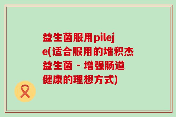 益生菌服用pileje(适合服用的堆积杰益生菌 - 增强肠道健康的理想方式)