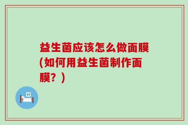 益生菌应该怎么做面膜(如何用益生菌制作面膜？)