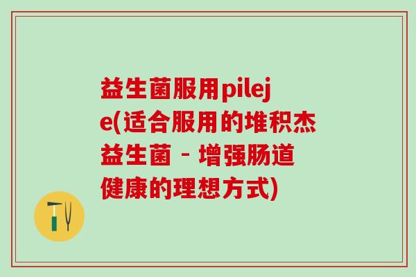 益生菌服用pileje(适合服用的堆积杰益生菌 - 增强肠道健康的理想方式)