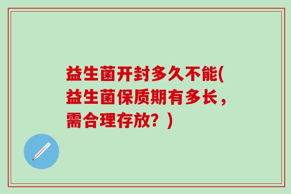益生菌开封多久不能(益生菌保质期有多长，需合理存放？)