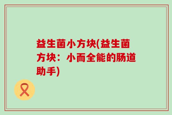 益生菌小方块(益生菌方块：小而全能的肠道助手)