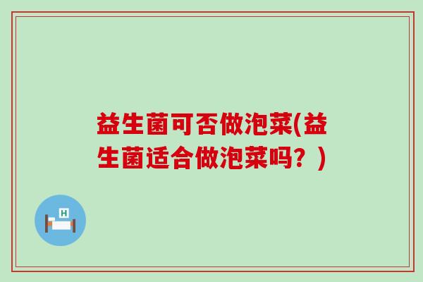 益生菌可否做泡菜(益生菌适合做泡菜吗？)