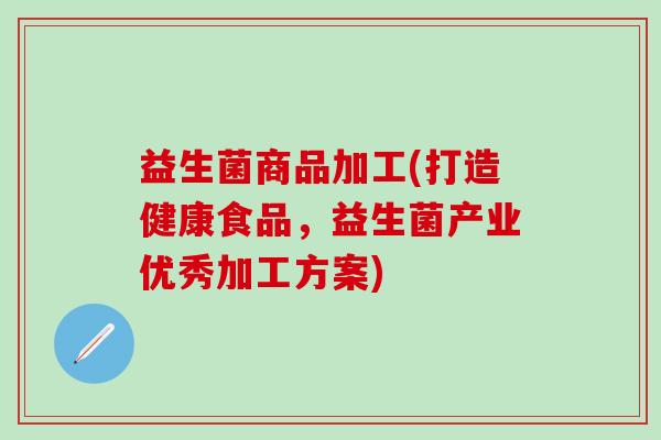 益生菌商品加工(打造健康食品，益生菌产业优秀加工方案)