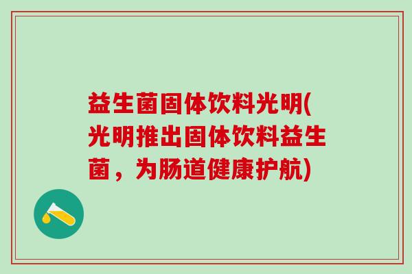 益生菌固体饮料光明(光明推出固体饮料益生菌，为肠道健康护航)