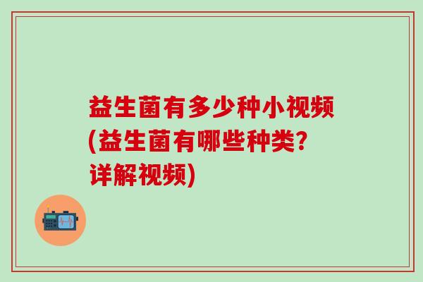 益生菌有多少种小视频(益生菌有哪些种类？详解视频)