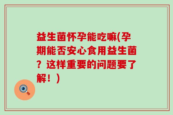 益生菌怀孕能吃嘛(孕期能否安心食用益生菌？这样重要的问题要了解！)