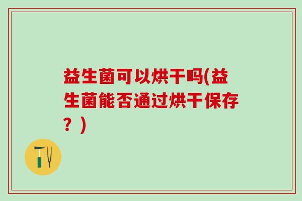 益生菌可以烘干吗(益生菌能否通过烘干保存？)