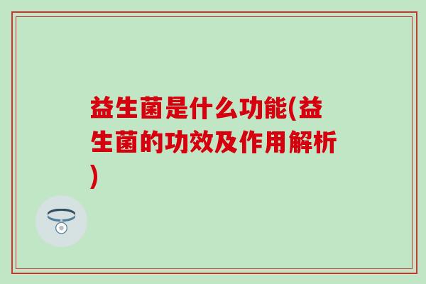 益生菌是什么功能(益生菌的功效及作用解析)