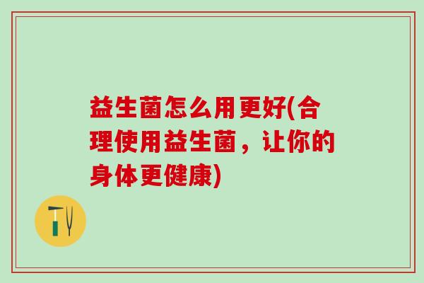 益生菌怎么用更好(合理使用益生菌，让你的身体更健康)